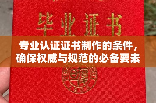 灵丘专业认证证书制作的条件，确保权威与规范的必备要素
